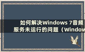 如何解决Windows 7音频服务未运行的问题（Windows 7音频服务未运行）